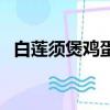 白蓮須煲雞蛋多久喝一次（白蓮須煲雞蛋）