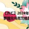 【外匯】2024年10月13日代碼（PLXUAH）名稱（波蘭茲羅提兌烏克蘭格里夫納）最新數(shù)據(jù)
