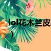 lol花木蘭皮膚什么時(shí)候出的（lol花木蘭皮膚）