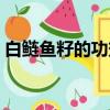 白鰱魚(yú)籽的功效與作用（魚(yú)籽的功效與作用）