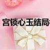 宮鎖心玉結(jié)局視頻（宮鎖心玉吻戲在第幾集）