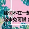 我們不在一起未免可惜什么意思（我們不在一起未免可惜）