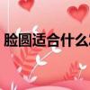 臉圓適合什么發(fā)型男人（臉圓適合什么發(fā)型）