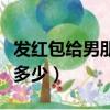 發(fā)紅包給男朋友發(fā)多少好（發(fā)紅包給男朋友發(fā)多少）