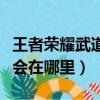 王者榮耀武道大會(huì)在哪里玩（王者榮耀武道大會(huì)在哪里）