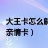 大王卡怎么解除親情卡功能（大王卡怎么解除親情卡）