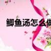 鯽魚湯怎么做白竅門（鯽魚湯怎么做才白）