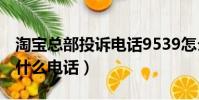 淘寶總部投訴電話9539怎么打(9510211是什么電話)