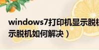 windows7打印機(jī)顯示脫機(jī)(win7打印機(jī)顯示脫機(jī)如何解決)