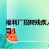 福利廠招聘殘疾人公司福利廠的電話（福利廠招聘殘疾人公司）