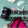 青花椒油的制作方法 正宗竅門視頻（青花椒油的制作方法）