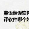 英語(yǔ)翻譯軟件哪個(gè)好用點(diǎn)準(zhǔn)確率高點(diǎn)（英語(yǔ)翻譯軟件哪個(gè)好）