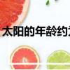 太陽(yáng)的年齡約為46億歲對(duì)不對(duì)（太陽(yáng)的年齡）