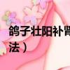 鴿子壯陽(yáng)補(bǔ)腎湯做法視頻（鴿子壯陽(yáng)補(bǔ)腎湯做法）