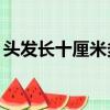 頭發(fā)長十厘米多久（頭發(fā)長長10厘米要多久）