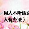男人不聽話女人有辦法解決嗎（男人不聽話女人有辦法）