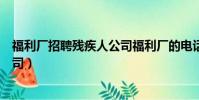 福利廠招聘殘疾人公司福利廠的電話(福利廠招聘殘疾人公司)