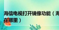 海信電視打開(kāi)鏡像功能(海信電視的鏡像開(kāi)關(guān)在哪里)