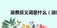 浪費反義詞是什么(浪費的反義詞)