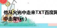 他從火光中走來TXT百度網(wǎng)盤下載(他從火光中走來txt)