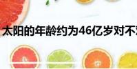 太陽(yáng)的年齡約為46億歲對(duì)不對(duì)(太陽(yáng)的年齡)