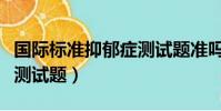 國際標(biāo)準(zhǔn)抑郁癥測試題準(zhǔn)嗎(國際標(biāo)準(zhǔn)抑郁癥測試題)