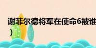 謝菲爾德將軍在使命6被誰殺(謝菲爾德將軍)