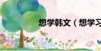 想學(xué)韓文(想學(xué)習(xí)韓語(yǔ))