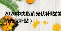2020中央取消光伏補(bǔ)貼的影響(2018中央取消光伏補(bǔ)貼)