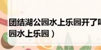 團(tuán)結(jié)湖公園水上樂(lè)園開(kāi)了嗎2021(團(tuán)結(jié)湖公園水上樂(lè)園)