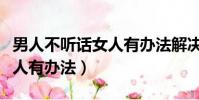男人不聽話女人有辦法解決嗎(男人不聽話女人有辦法)