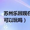 蘇州樂園現(xiàn)在可以玩嗎多少錢（蘇州樂園現(xiàn)在可以玩嗎）