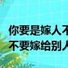 你要是嫁人不要嫁給別人下一句（你要是嫁人不要嫁給別人）