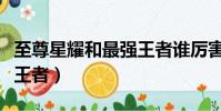 至尊星耀和最強(qiáng)王者誰(shuí)厲害(至尊星耀和最強(qiáng)王者)