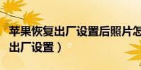 蘋果恢復(fù)出廠設(shè)置后照片怎么恢復(fù)(蘋果恢復(fù)出廠設(shè)置)