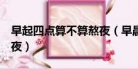 早起四點算不算熬夜(早晨4點起床算不算熬夜)