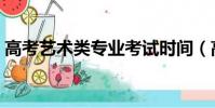高考藝術(shù)類專業(yè)考試時間(高考藝術(shù)類專業(yè))