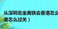 從深圳北坐高鐵去香港怎么過關(坐高鐵去香港怎么過關)