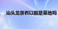 汕頭龍泉巖以前是墓地嗎(汕頭龍泉巖)