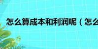 怎么算成本和利潤(rùn)呢(怎么算成本和利潤(rùn))