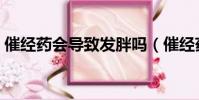 催經藥會導致發(fā)胖嗎(催經藥會導致流產嗎)