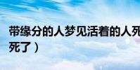 帶緣分的人夢見活著的人死了(夢見活著的人死了)