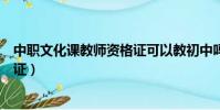 中職文化課教師資格證可以教初中嗎(中職文化課教師資格證)
