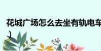花城廣場怎么去坐有軌電車(花城廣場怎么去)