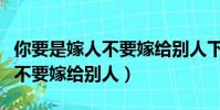 你要是嫁人不要嫁給別人下一句(你要是嫁人不要嫁給別人)