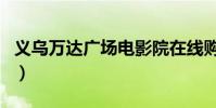 義烏萬達廣場電影院在線購票(義烏萬達廣場)