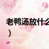 老鴨湯放什么食材最好（老鴨湯放什么燉好吃）