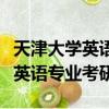 天津大學(xué)英語專業(yè)考研錄取分?jǐn)?shù)線（天津大學(xué)英語專業(yè)考研）