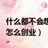 什么都不會(huì)想創(chuàng)業(yè)不知道搞什么（什么都不會(huì)怎么創(chuàng)業(yè)）