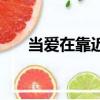 當(dāng)愛(ài)在靠近原唱?jiǎng)⑷粲ⅲó?dāng)愛(ài)再靠近）